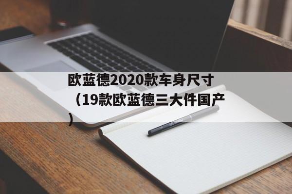 欧蓝德2020款车身尺寸（19款欧蓝德三大件国产）