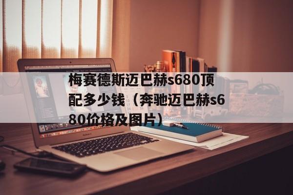 梅赛德斯迈巴赫s680顶配多少钱（奔驰迈巴赫s680价格及图片）