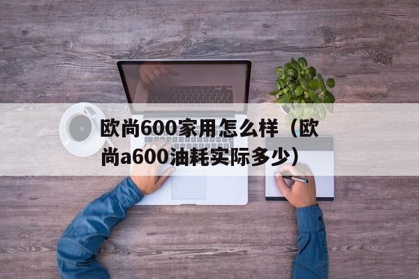 欧尚600家用怎么样（欧尚a600油耗实际多少）