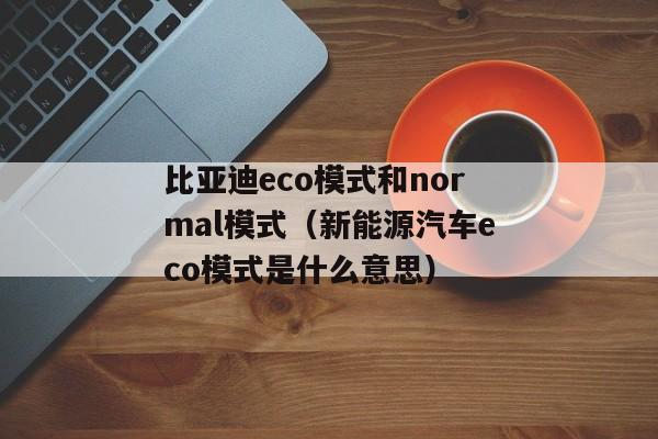 比亚迪eco模式和normal模式（新能源汽车eco模式是什么意思）