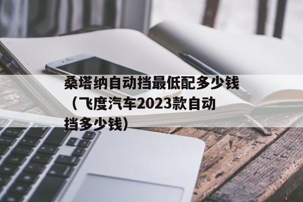 桑塔纳自动挡最低配多少钱（飞度汽车2023款自动挡多少钱）