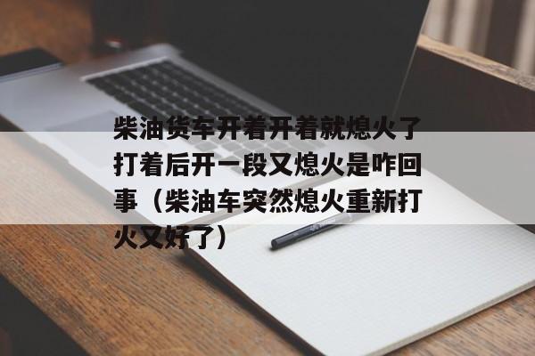 柴油货车开着开着就熄火了打着后开一段又熄火是咋回事（柴油车突然熄火重新打火又好了）