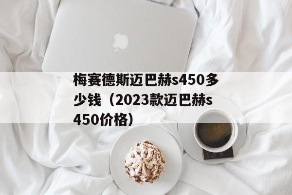 梅赛德斯迈巴赫s450多少钱（2023款迈巴赫s450价格）