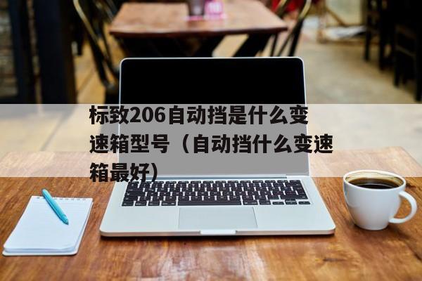 标致206自动挡是什么变速箱型号（自动挡什么变速箱最好）