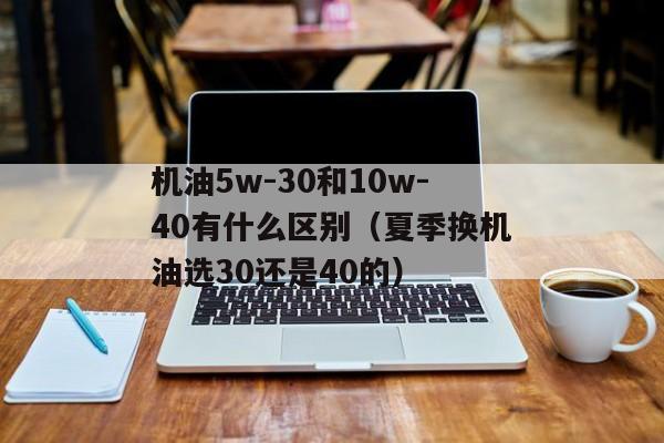 机油5w-30和10w-40有什么区别（夏季换机油选30还是40的）