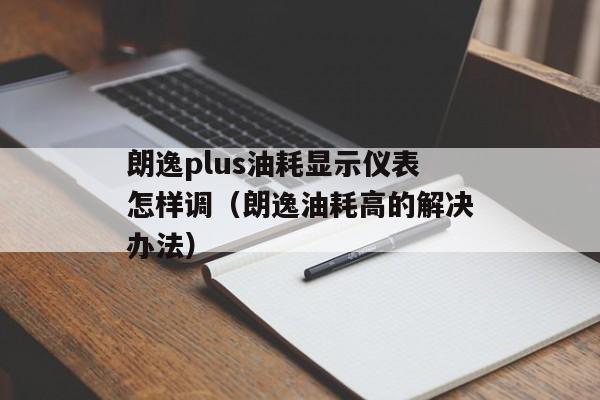 朗逸plus油耗显示仪表怎样调（朗逸油耗高的解决办法）