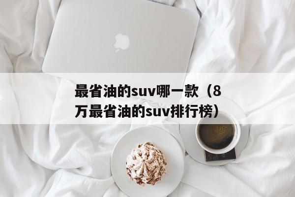 最省油的suv哪一款（8万最省油的suv排行榜）