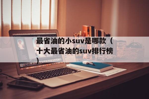 最省油的小suv是哪款（十大最省油的suv排行榜）