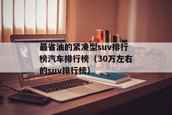 最省油的紧凑型suv排行榜汽车排行榜（30万左右的suv排行榜）