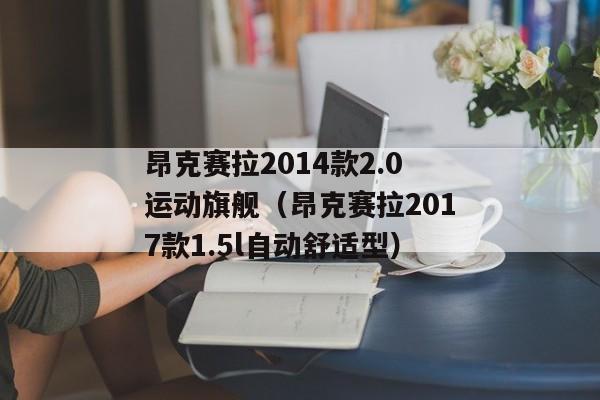 昂克赛拉2014款2.0运动旗舰（昂克赛拉2017款1.5l自动舒适型）