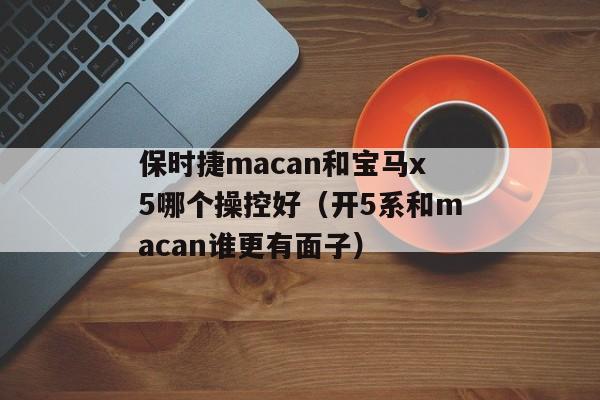 保时捷macan和宝马x5哪个操控好（开5系和macan谁更有面子）