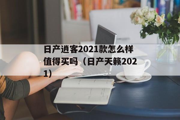 日产逍客2021款怎么样值得买吗（日产天籁2021）