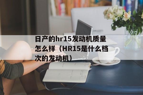 日产的hr15发动机质量怎么样（HR15是什么档次的发动机）