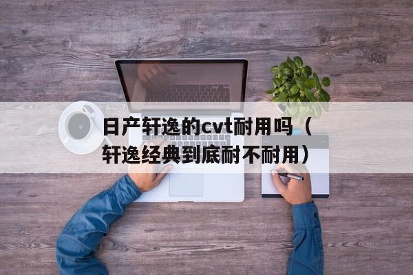 日产轩逸的cvt耐用吗（轩逸经典到底耐不耐用）