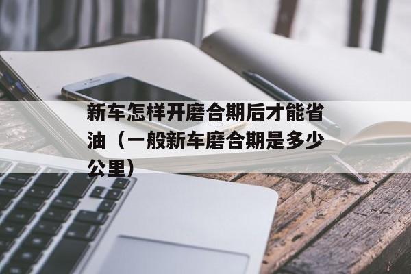 新车怎样开磨合期后才能省油（一般新车磨合期是多少公里）