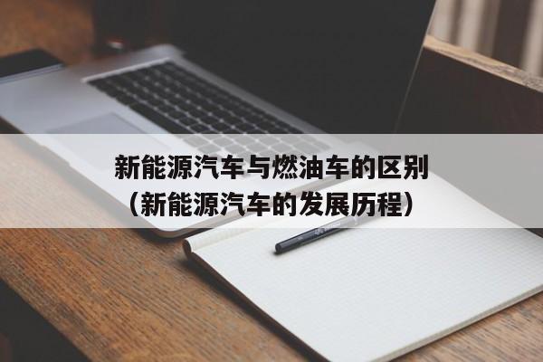 新能源汽车与燃油车的区别（新能源汽车的发展历程）