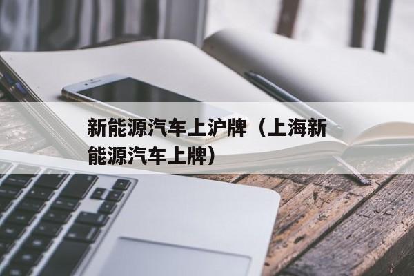 新能源汽车上沪牌（上海新能源汽车上牌）