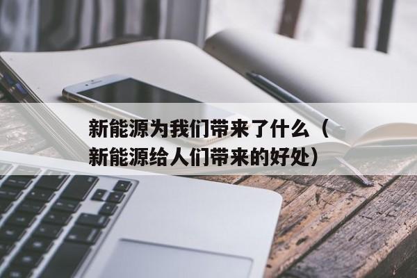 新能源为我们带来了什么（新能源给人们带来的好处）