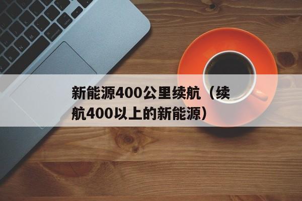 新能源400公里续航（续航400以上的新能源）