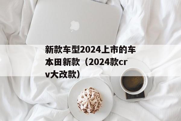 新款车型2024上市的车本田新款（2024款crv大改款）