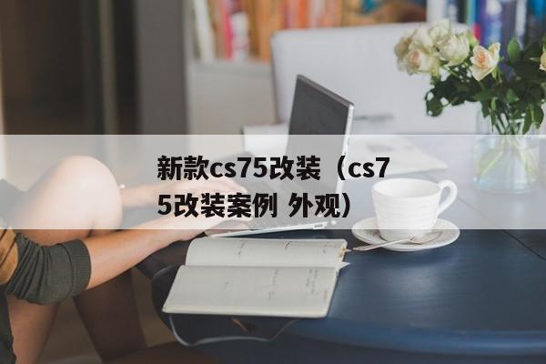 新款cs75改装（cs75改装案例 外观）