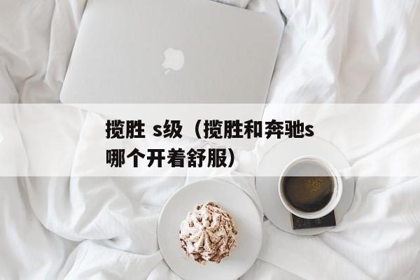 揽胜 s级（揽胜和奔驰s哪个开着舒服）