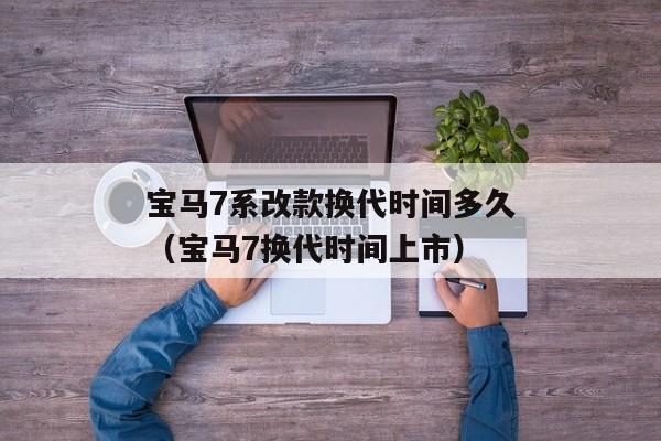 宝马7系改款换代时间多久（宝马7换代时间上市）