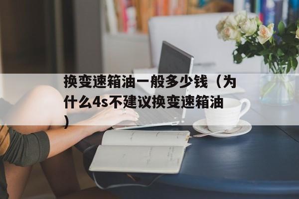 换变速箱油一般多少钱（为什么4s不建议换变速箱油）