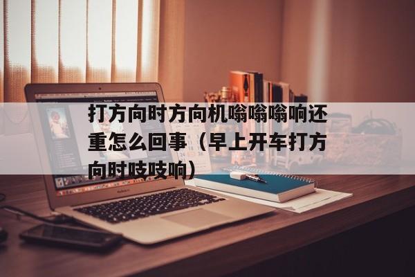 打方向时方向机嗡嗡嗡响还重怎么回事（早上开车打方向时吱吱响）