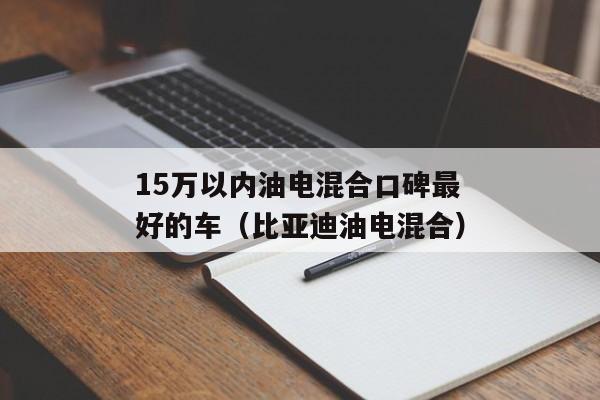 15万以内油电混合口碑最好的车（比亚迪油电混合）