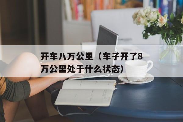 开车八万公里（车子开了8万公里处于什么状态）