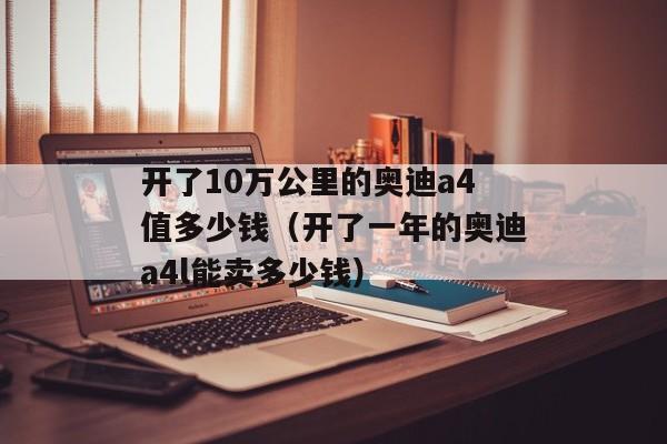 开了10万公里的奥迪a4值多少钱（开了一年的奥迪a4l能卖多少钱）