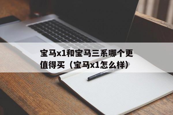 宝马x1和宝马三系哪个更值得买（宝马x1怎么样）