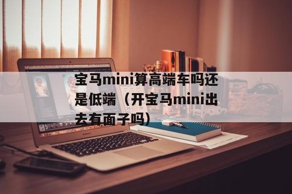 宝马mini算高端车吗还是低端（开宝马mini出去有面子吗）