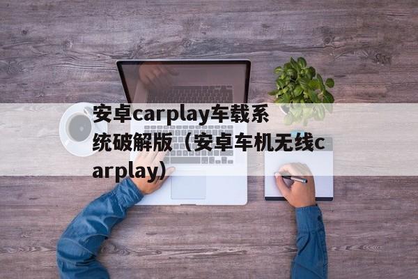 安卓carplay车载系统破解版（安卓车机无线carplay）