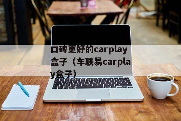 口碑更好的carplay盒子（车联易carplay盒子）