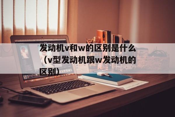 发动机v和w的区别是什么（v型发动机跟w发动机的区别）