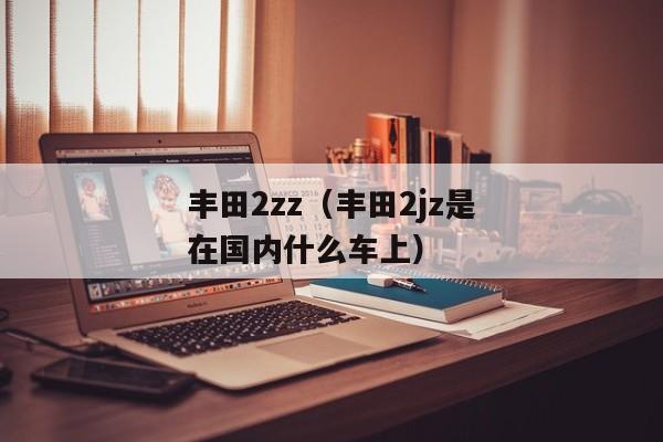 丰田2zz（丰田2jz是在国内什么车上）