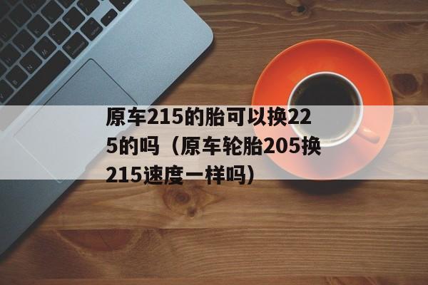 原车215的胎可以换225的吗（原车轮胎205换215速度一样吗）