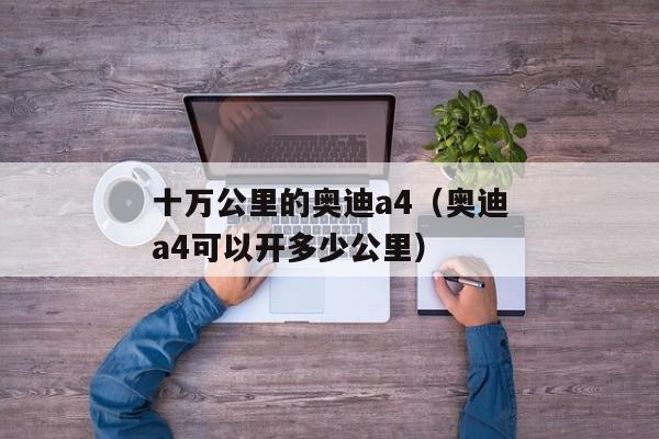 十万公里的奥迪a4（奥迪a4可以开多少公里）