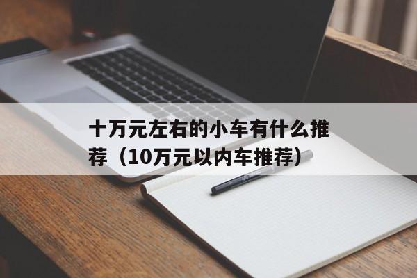 十万元左右的小车有什么推荐（10万元以内车推荐）