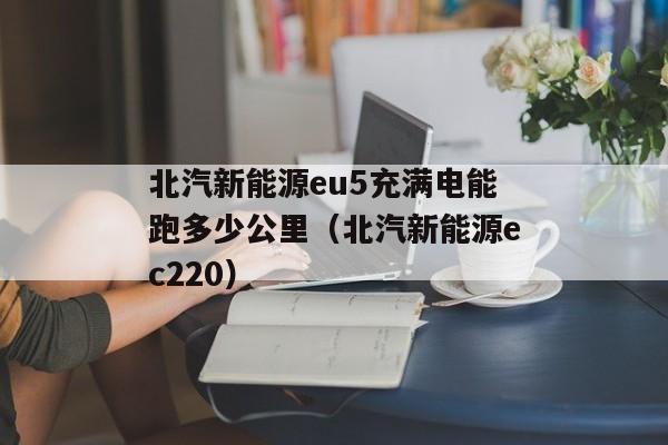 北汽新能源eu5充满电能跑多少公里（北汽新能源ec220）