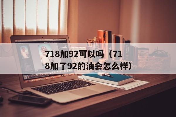 718加92可以吗（718加了92的油会怎么样）