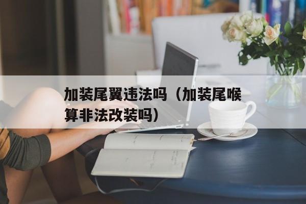 加装尾翼违法吗（加装尾喉算非法改装吗）