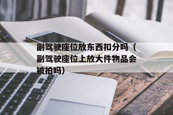 副驾驶座位放东西扣分吗（副驾驶座位上放大件物品会被拍吗）