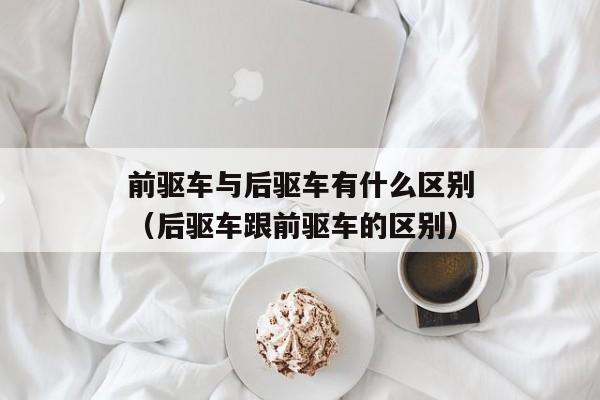 前驱车与后驱车有什么区别（后驱车跟前驱车的区别）