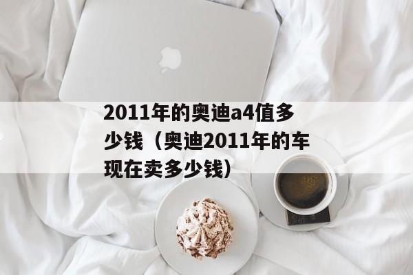 2011年的奥迪a4值多少钱（奥迪2011年的车现在卖多少钱）