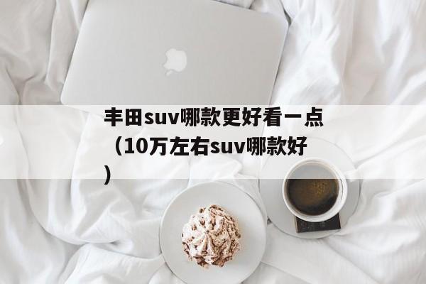 丰田suv哪款更好看一点（10万左右suv哪款好）