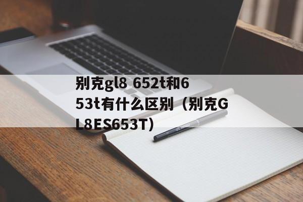 别克gl8 652t和653t有什么区别（别克GL8ES653T）