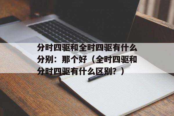 分时四驱和全时四驱有什么分别：那个好（全时四驱和分时四驱有什么区别？）